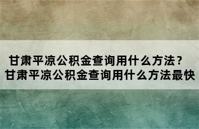 甘肃平凉公积金查询用什么方法？ 甘肃平凉公积金查询用什么方法最快